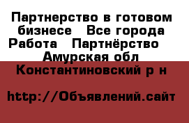 Партнерство в готовом бизнесе - Все города Работа » Партнёрство   . Амурская обл.,Константиновский р-н